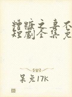 糟糠之妻不可欺短剧全集免费观看高清