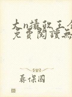大n摄政王全文免费阅读无弹窗笔趣阁