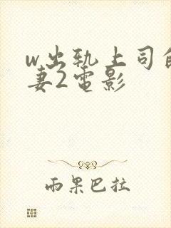 w出轨上司的人妻2电影