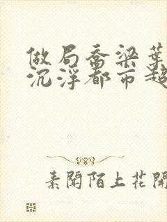 做局乔梁叶心仪沉浮都市超前更新