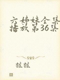 六姊妹全集免费播放第36集
