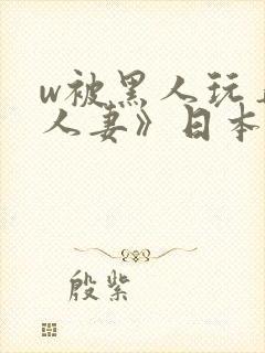 w被黑人玩弄的人妻》日本