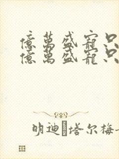 亿万盛宠只为你亿万盛宠只为你