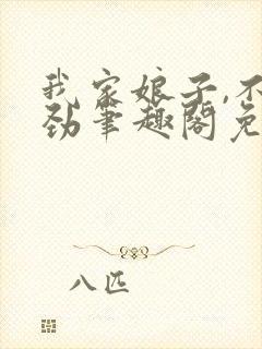 我家娘子,不对劲笔趣阁免费阅读无弹