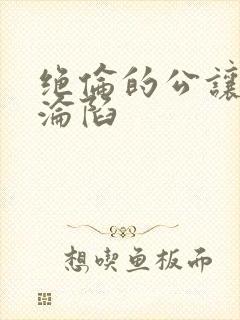 绝伦的公让人妻沦陷