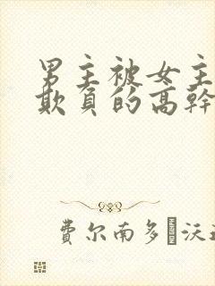 男主被女主轮流欺负的高干文