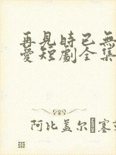 再见时已无恨无爱短剧全集