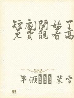 短剧开始了全集免费观看高清