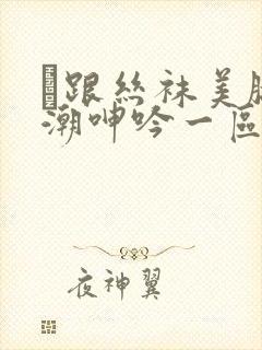 髙跟丝袜美腿高潮呻吟一区