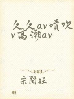 久久av喷吹av高潮av