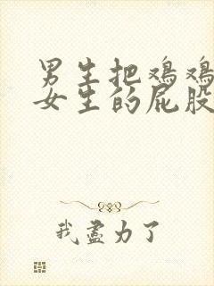 男生把鸡鸡放到女生的屁股里的视频