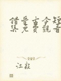 错爱古今短剧全集免费观看高清