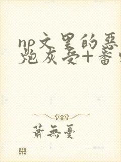 np文里的恶毒炮灰受+番外 作者:我好勤奋哦