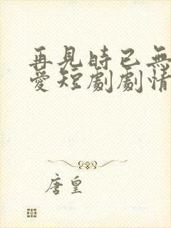 再见时已无恨无爱短剧剧情