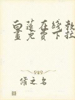 白莲在线教学漫画免费下拉式