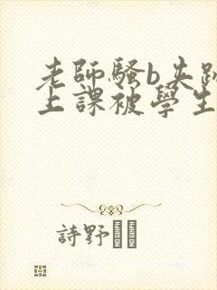 老师骚b夹跳蛋上课被学生发现了小说