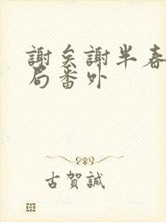 谢矣谢半春大结局番外