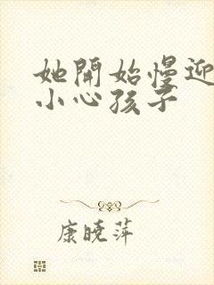 她开始慢迎迎合小心孩子