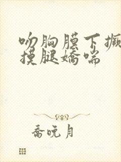 吻胸膜下撅屁股摸腿娇喘