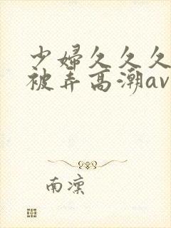 少妇久久久久久被弄高潮av