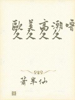 欧美高潮噜噜噜久久久久