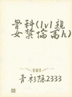 骨科(1v1亲女禁伦高h)