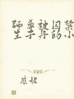 师尊被囚禁后喂生子丹的小说