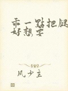 乖一点把腿张开好想要