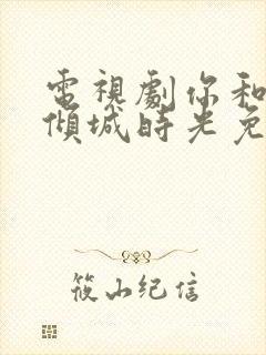 电视剧你和我的倾城时光免费观看