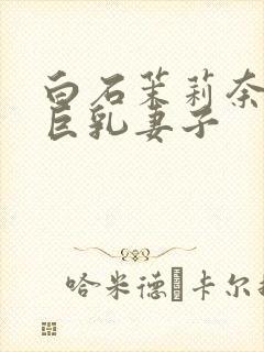 白石茉莉奈主演巨乳妻子