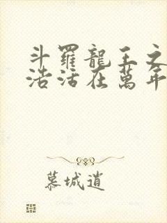 斗罗龙王之霍雨浩活在万年之后小说