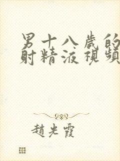 男十八岁的大鸡射精液视频同性恋的的