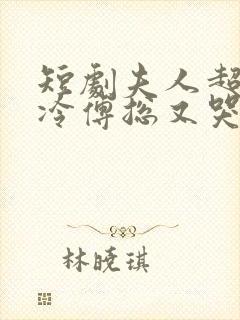 短剧夫人超会清冷傅总又哭了