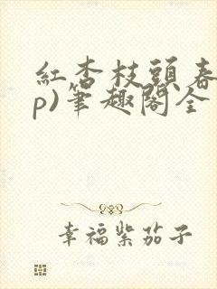 红杏枝头春(np)笔趣阁全文阅读类似文