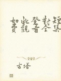 如此登对短剧免费观看全集高清版