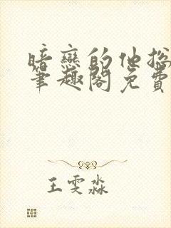 暗恋的他总在舔笔趣阁免费阅读全文