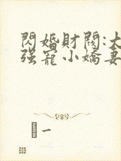 闪婚财阀:大叔强宠小娇妻全文在线阅读