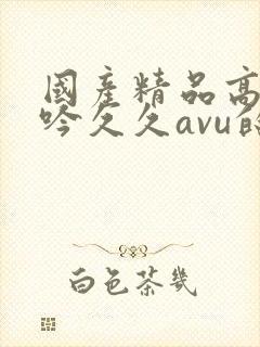 国产精品高潮呻吟久久avu的封面