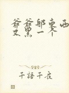 爷爷那东西又大又黑一个