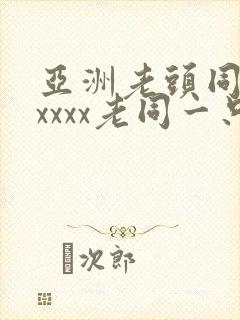 亚洲老头同性xxxxx老同一只