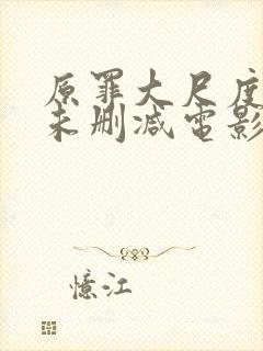 原罪大尺度做爰未删减电影