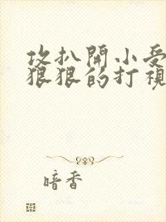 攻扒开小受屁股狠狠的打视频