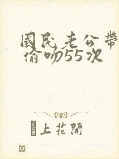 国民老公带回家 偷吻55次