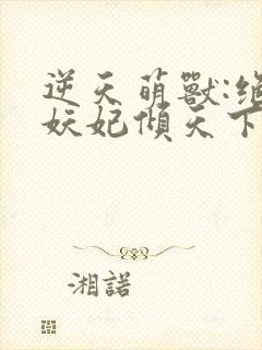 逆天萌兽:绝世妖妃倾天下三部关系