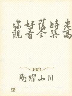 你好旧时光免费观看全集高清西瓜