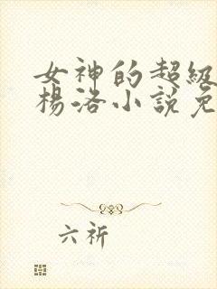 女神的超级狂医杨洛小说免费阅读