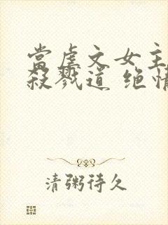 当虐文女主修了杀戮道 绝情坑主