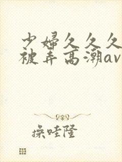 少妇久久久久久被弄高潮av