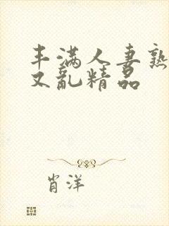 丰满人妻熟妇乱又乱精品