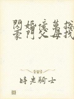 闪婚亿万总裁后豪门父母找来了